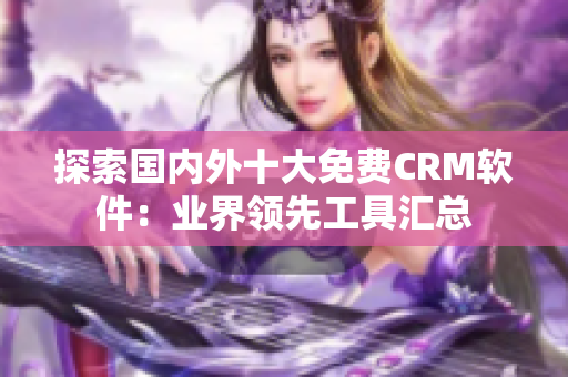 探索國內(nèi)外十大免費(fèi)CRM軟件：業(yè)界領(lǐng)先工具匯總