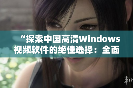 “探索中國高清Windows視頻軟件的絕佳選擇：全面評析與推薦”