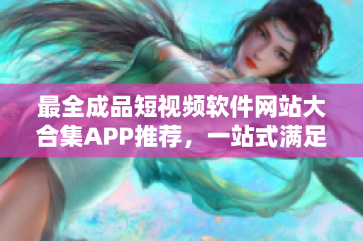 最全成品短視頻軟件網(wǎng)站大合集APP推薦，一站式滿足你的視頻編輯需求