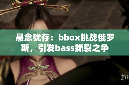 懸念猶存：bbox挑戰(zhàn)俄羅斯，引發(fā)bass撕裂之爭