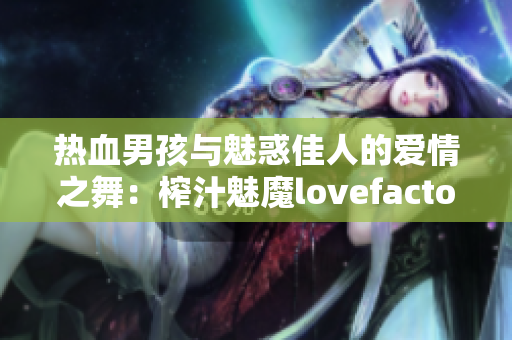 熱血男孩與魅惑佳人的愛情之舞：榨汁魅魔lovefactor重新詮釋