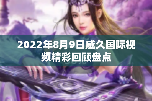 2022年8月9日威久國際視頻精彩回顧盤點(diǎn)