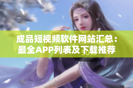 成品短視頻軟件網(wǎng)站匯總：最全APP列表及下載推薦