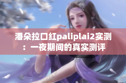 潘朵拉口紅paliplai2實測：一夜期間的真實測評