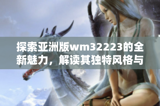 探索亞洲版wm32223的全新魅力，解讀其獨(dú)特風(fēng)格與亞洲市場(chǎng)的契合