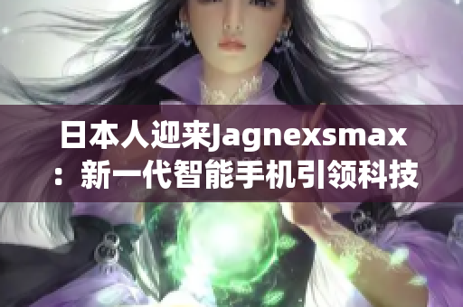 日本人迎來(lái)Jagnexsmax：新一代智能手機(jī)引領(lǐng)科技革新