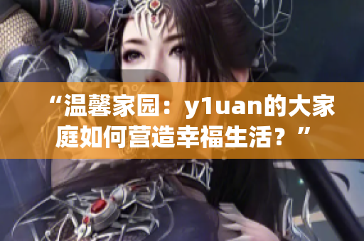 “溫馨家園：y1uan的大家庭如何營造幸福生活？”