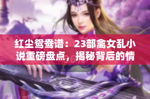 紅塵鴛鴦譜：23部禽女亂小說重磅盤點，揭秘背后的情與欲