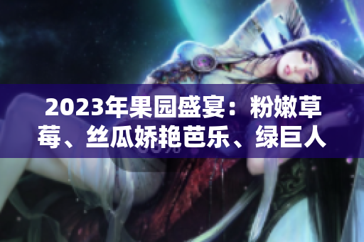 2023年果園盛宴：粉嫩草莓、絲瓜嬌艷芭樂、綠巨人櫻桃與秋葵齊放豪情