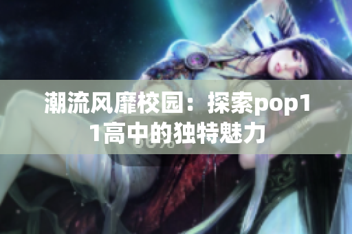 潮流風(fēng)靡校園：探索pop11高中的獨(dú)特魅力