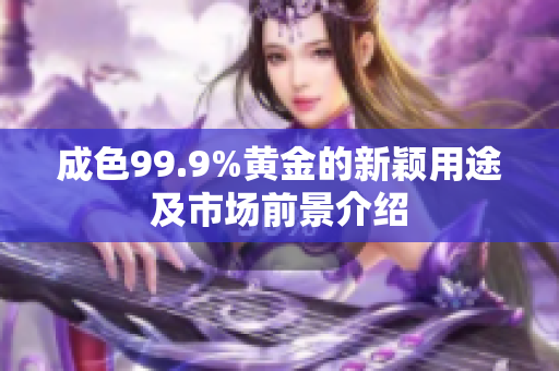 成色99.9%黃金的新穎用途及市場(chǎng)前景介紹