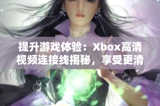 提升游戲體驗：Xbox高清視頻連接線揭秘，享受更清晰的游戲畫面！