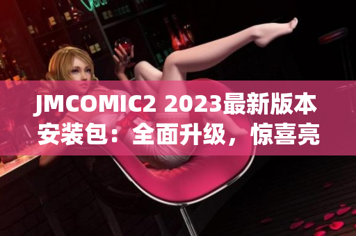 JMCOMIC2 2023最新版本安裝包：全面升級，驚喜亮點大揭秘