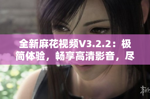 全新麻花視頻V3.2.2：極簡體驗，暢享高清影音，盡在一觸之間！