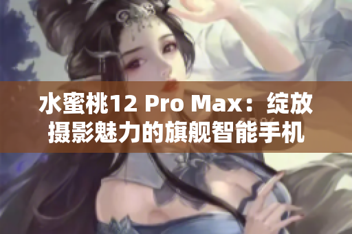 水蜜桃12 Pro Max：綻放攝影魅力的旗艦智能手機(jī)