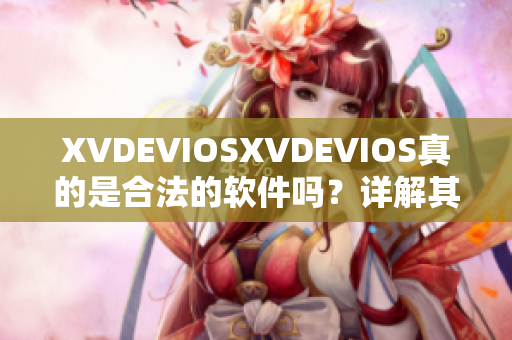 XVDEVIOSXVDEVIOS真的是合法的軟件嗎？詳解其正版認(rèn)證與合規(guī)性