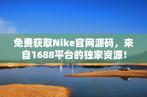 免費獲取Nike官網(wǎng)源碼，來自1688平臺的獨家資源！