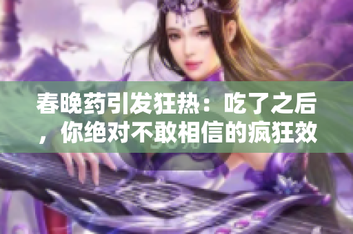 春晚藥引發(fā)狂熱：吃了之后，你絕對不敢相信的瘋狂效應！