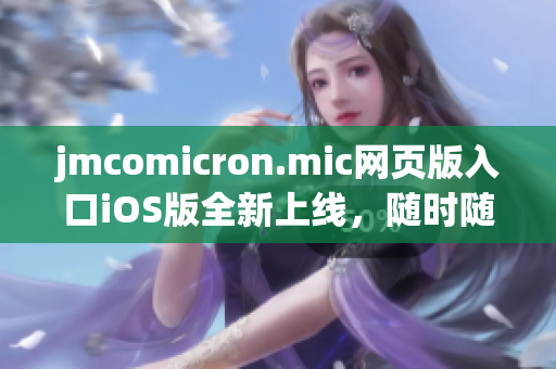 jmcomicron.mic網(wǎng)頁版入口iOS版全新上線，隨時隨地暢享海量漫畫資源