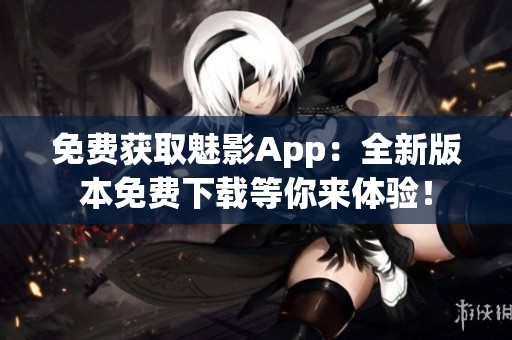 免費(fèi)獲取魅影App：全新版本免費(fèi)下載等你來(lái)體驗(yàn)！