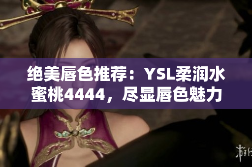 絕美唇色推薦：YSL柔潤(rùn)水蜜桃4444，盡顯唇色魅力