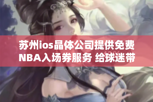 蘇州ios晶體公司提供免費(fèi)NBA入場(chǎng)券服務(wù) 給球迷帶來更多精彩