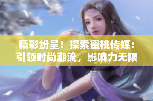 精彩紛呈！探索蜜桃傳媒：引領時尚潮流，影響力無限