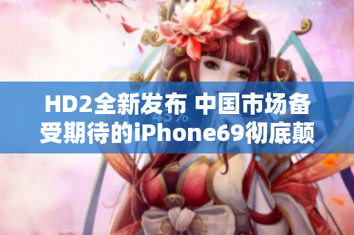 HD2全新發(fā)布 中國市場備受期待的iPhone69徹底顛覆