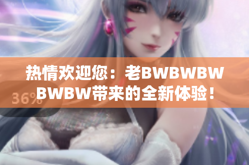 熱情歡迎您：老BWBWBWBWBW帶來的全新體驗(yàn)！