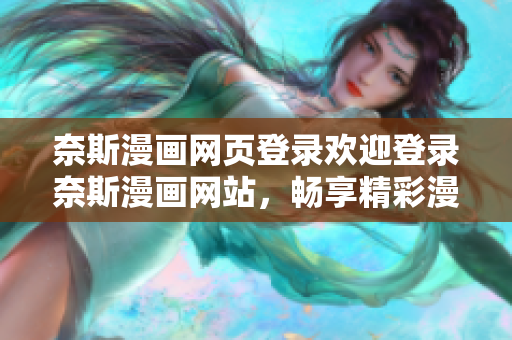 奈斯漫畫網(wǎng)頁登錄歡迎登錄奈斯漫畫網(wǎng)站，暢享精彩漫畫世界