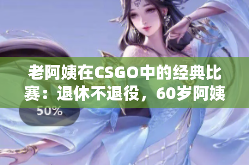 老阿姨在CSGO中的經(jīng)典比賽：退休不退役，60歲阿姨逆襲電競(jìng)賽場(chǎng)