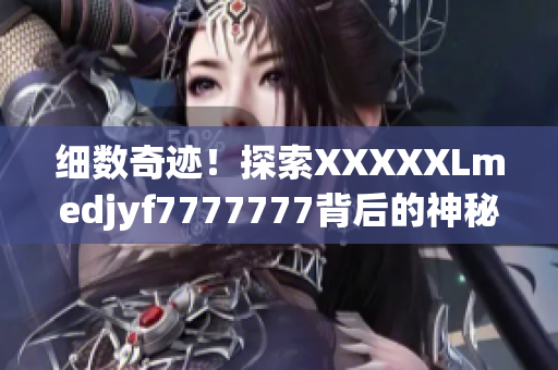 細(xì)數(shù)奇跡！探索XXXXXLmedjyf7777777背后的神秘力量