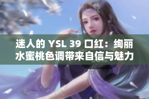 迷人的 YSL 39 口紅：絢麗水蜜桃色調(diào)帶來自信與魅力