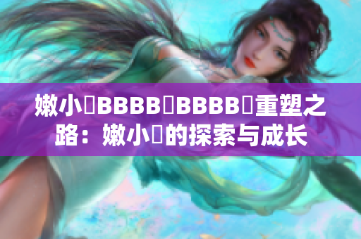 嫩小槡BBBB槡BBBB槡重塑之路：嫩小槡的探索與成長