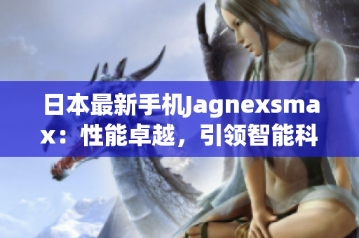 日本最新手機(jī)Jagnexsmax：性能卓越，引領(lǐng)智能科技潮流