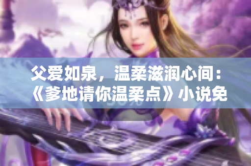 父愛如泉，溫柔滋潤心間：《爹地請你溫柔點》小說免費在線閱讀