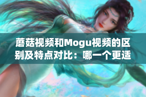 蘑菇視頻和Mogu視頻的區(qū)別及特點對比：哪一個更適合您？