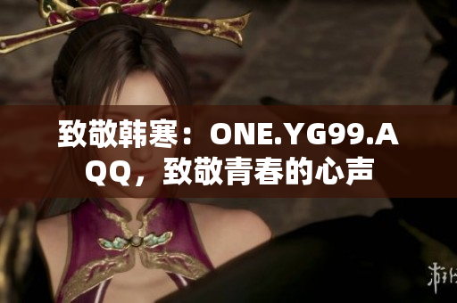 致敬韓寒：ONE.YG99.AQQ，致敬青春的心聲