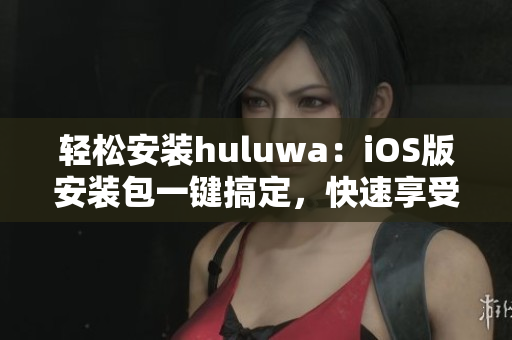 輕松安裝huluwa：iOS版安裝包一鍵搞定，快速享受精彩內(nèi)容！