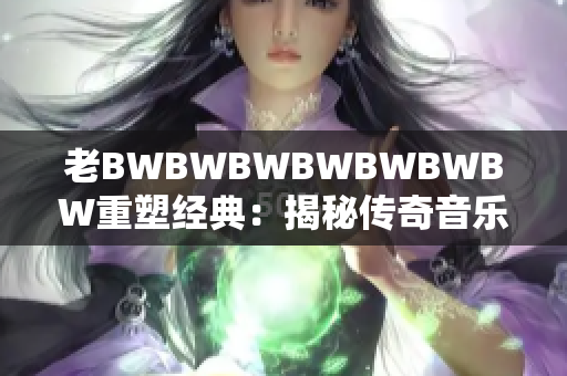 老BWBWBWBWBWBWBW重塑經(jīng)典：揭秘傳奇音樂家的音樂創(chuàng)作奧秘