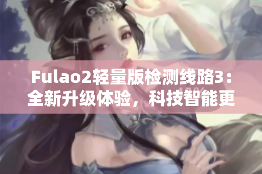 Fulao2輕量版檢測線路3：全新升級體驗，科技智能更安全