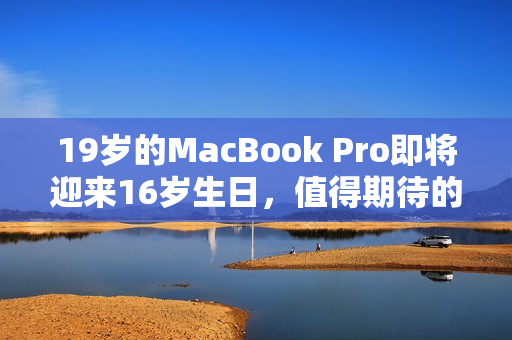 19歲的MacBook Pro即將迎來16歲生日，值得期待的更新