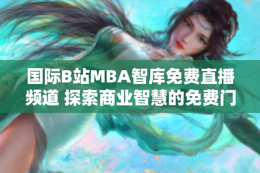 國際B站MBA智庫免費直播頻道 探索商業(yè)智慧的免費門戶