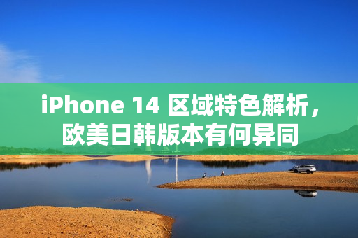 iPhone 14 區(qū)域特色解析，歐美日韓版本有何異同