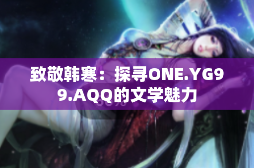 致敬韓寒：探尋ONE.YG99.AQQ的文學魅力