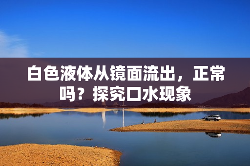 白色液體從鏡面流出，正常嗎？探究口水現(xiàn)象