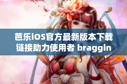 芭樂iOS官方最新版本下載鏈接助力使用者 bragging Rights!