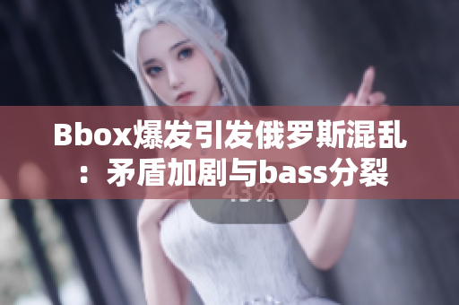 Bbox爆發(fā)引發(fā)俄羅斯混亂：矛盾加劇與bass分裂