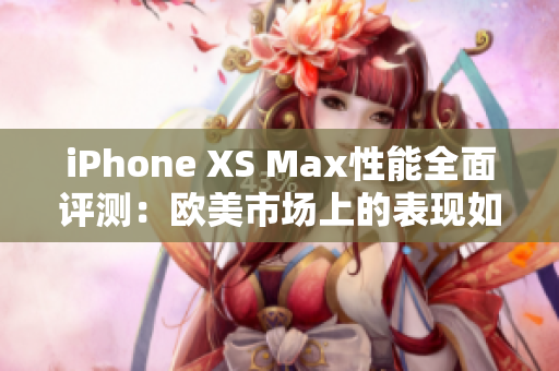 iPhone XS Max性能全面評測：歐美市場上的表現(xiàn)如何？