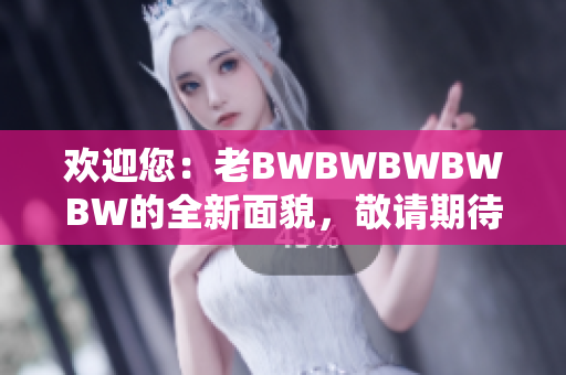 歡迎您：老BWBWBWBWBW的全新面貌，敬請期待！